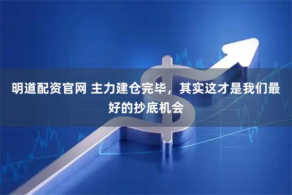 明道配资官网 主力建仓完毕，其实这才是我们最好的抄底机会