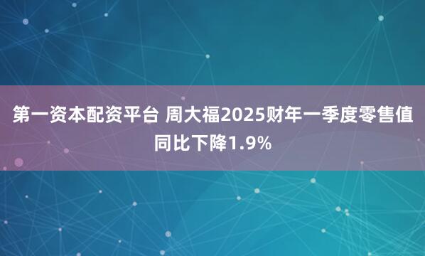 第一资本配资平台 周大福2025财年一季度零售值同比下降1.9%
