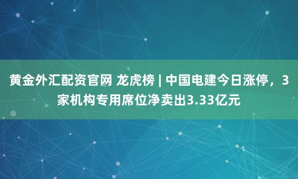 黄金外汇配资官网 龙虎榜 | 中国电建今日涨停，3家机构专用席位净卖出3.33亿元