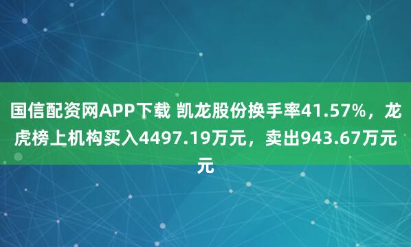 国信配资网APP下载 凯龙股份换手率41.57%，龙虎榜上机构买入4497.19万元，卖出943.67万元