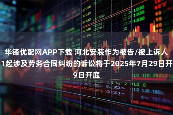 华锋优配网APP下载 河北安装作为被告/被上诉人的1起涉及劳务合同纠纷的诉讼将于2025年7月29日开庭