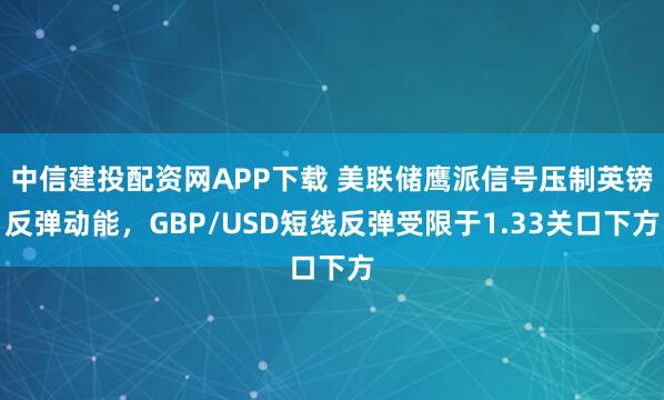 中信建投配资网APP下载 美联储鹰派信号压制英镑反弹动能,GBP/USD短线反弹受限于1.33关口下方