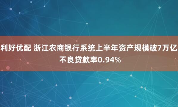 利好优配 浙江农商银行系统上半年资产规模破7万亿 不良贷款率0.94%