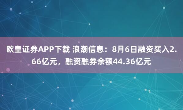 欧皇证券APP下载 浪潮信息:8月6日融资买入2.66亿元,融资融券余额44.36亿元