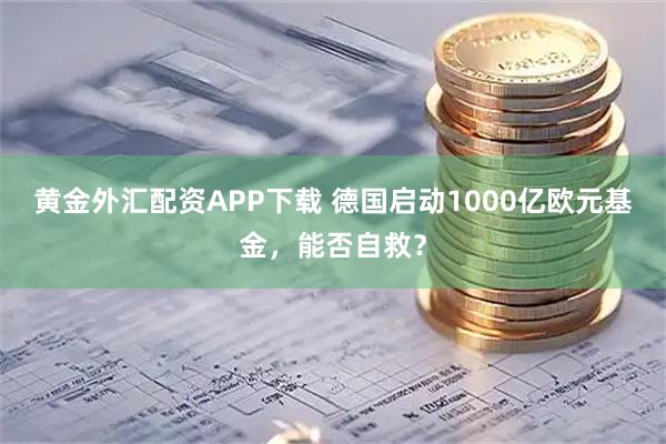 黄金外汇配资APP下载 德国启动1000亿欧元基金，能否自救？