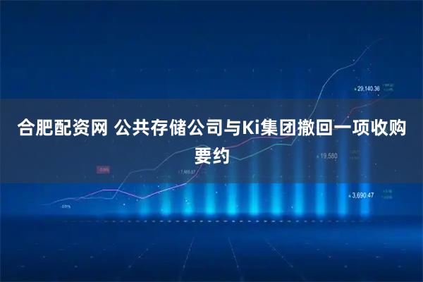 合肥配资网 公共存储公司与Ki集团撤回一项收购要约