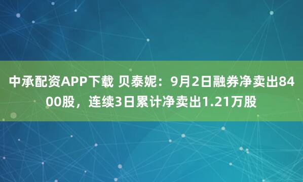 中承配资APP下载 贝泰妮:9月2日融券净卖出8400股,连续3日累计净卖出1.21万股