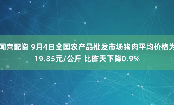 闻喜配资 9月4日全国农产品批发市场猪肉平均价格为19.85元/公斤 比昨天下降0.9%
