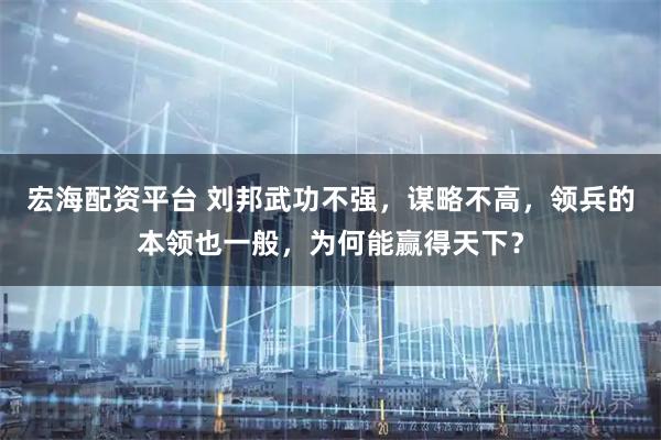 宏海配资平台 刘邦武功不强，谋略不高，领兵的本领也一般，为何能赢得天下？