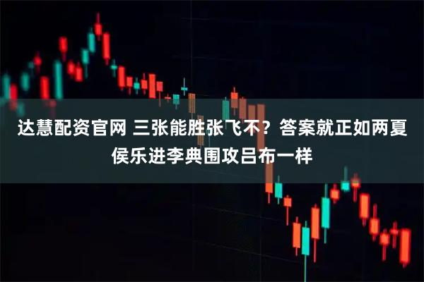 达慧配资官网 三张能胜张飞不?答案就正如两夏侯乐进李典围攻吕布一样