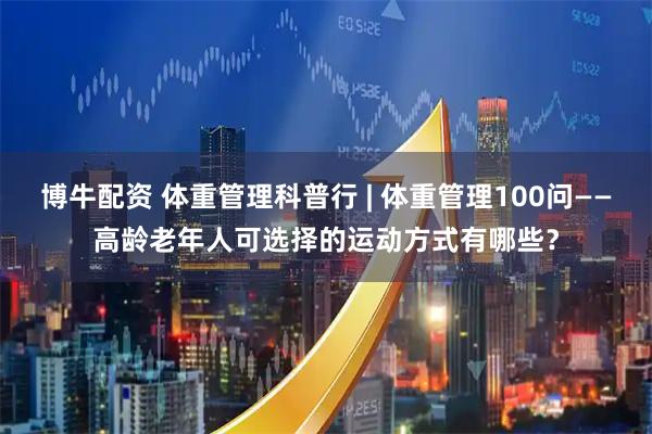 博牛配资 体重管理科普行 | 体重管理100问——高龄老年人可选择的运动方式有哪些？