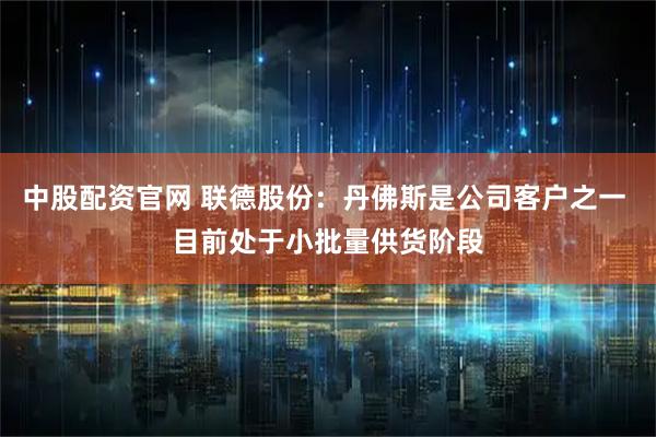 中股配资官网 联德股份：丹佛斯是公司客户之一 目前处于小批量供货阶段