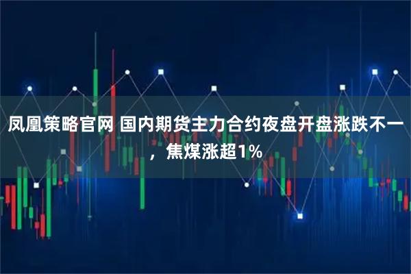 凤凰策略官网 国内期货主力合约夜盘开盘涨跌不一，焦煤涨超1%