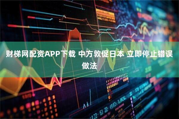 财梯网配资APP下载 中方敦促日本 立即停止错误做法
