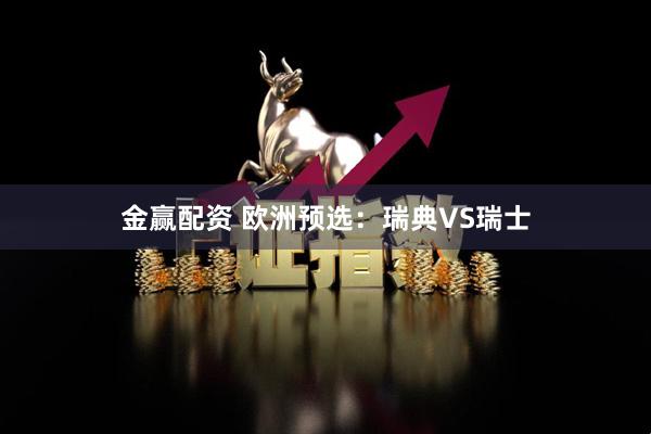 金赢配资 欧洲预选：瑞典VS瑞士