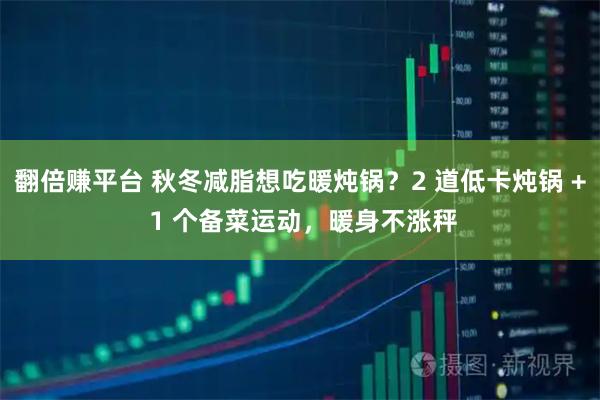 翻倍赚平台 秋冬减脂想吃暖炖锅？2 道低卡炖锅 + 1 个备菜运动，暖身不涨秤