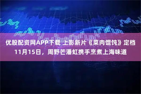 优股配资网APP下载 上影新片《菜肉馄饨》定档11月15日,周野芒潘虹携手烹煮上海味道