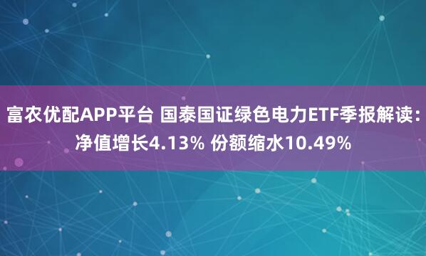 富农优配APP平台 国泰国证绿色电力ETF季报解读:净值增长4.13% 份额缩水10.49%