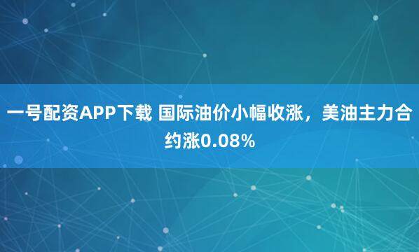 一号配资APP下载 国际油价小幅收涨，美油主力合约涨0.08%