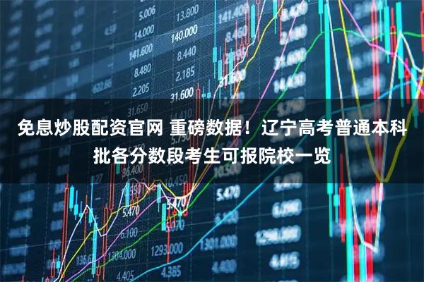 免息炒股配资官网 重磅数据！辽宁高考普通本科批各分数段考生可报院校一览