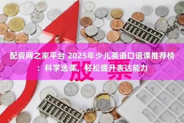 配资网之家平台 2025年少儿英语口语课推荐榜：科学选课，轻松提升表达能力