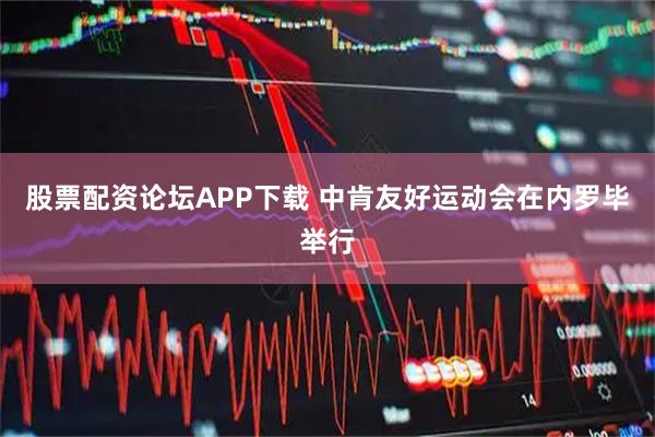 股票配资论坛APP下载 中肯友好运动会在内罗毕举行