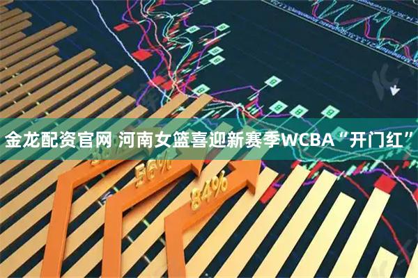 金龙配资官网 河南女篮喜迎新赛季WCBA“开门红”