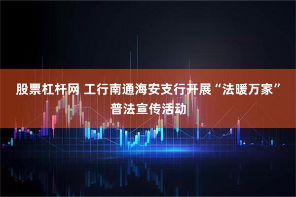 股票杠杆网 工行南通海安支行开展“法暖万家”普法宣传活动