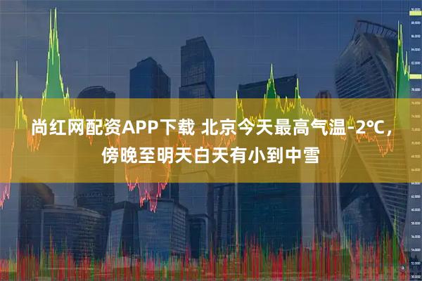 尚红网配资APP下载 北京今天最高气温-2℃，傍晚至明天白天有小到中雪
