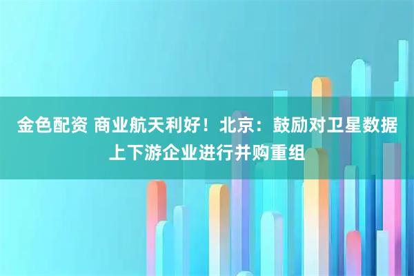 金色配资 商业航天利好!北京:鼓励对卫星数据上下游企业进行并购重组