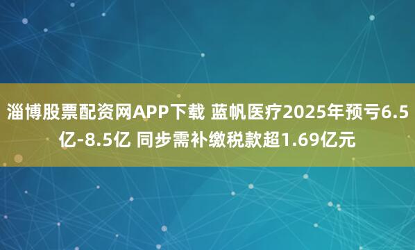 淄博股票配资网APP下载 蓝帆医疗2025年预亏6.5亿-8.5亿 同步需补缴税款超1.69亿元