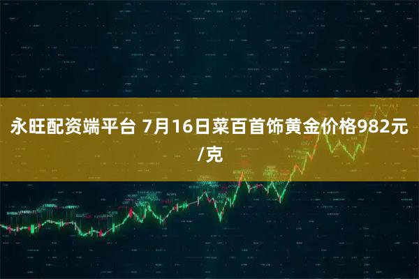 永旺配资端平台 7月16日菜百首饰黄金价格982元/克