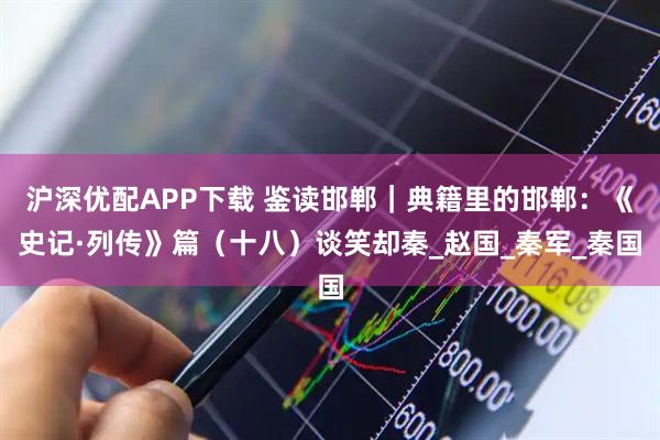沪深优配APP下载 鉴读邯郸｜典籍里的邯郸：《史记·列传》篇（十八）谈笑却秦_赵国_秦军_秦国