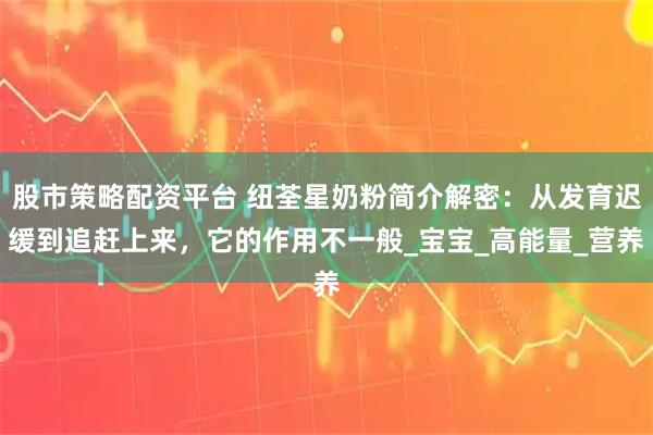 股市策略配资平台 纽荃星奶粉简介解密：从发育迟缓到追赶上来，它的作用不一般_宝宝_高能量_营养