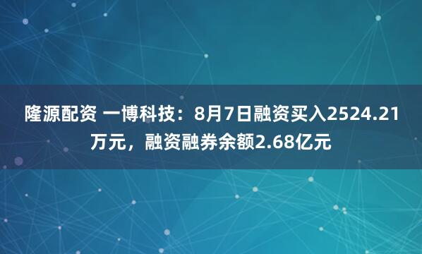 隆源配资 一博科技：8月7日融资买入2524.21万元，融资融券余额2.68亿元