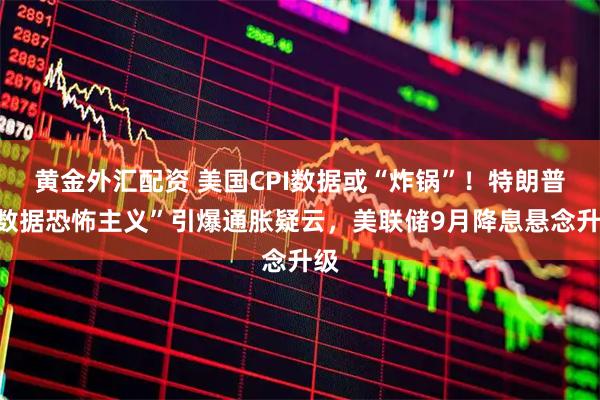 黄金外汇配资 美国CPI数据或“炸锅”！特朗普“数据恐怖主义”引爆通胀疑云，美联储9月降息悬念升级