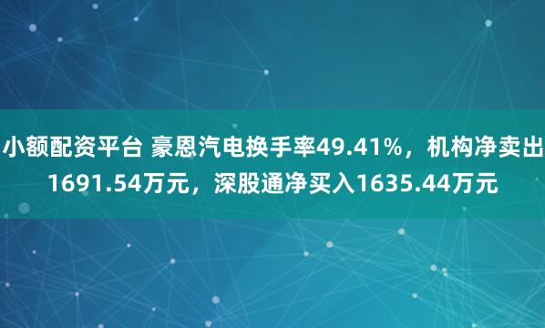 小额配资平台 豪恩汽电换手率49.41%，机构净卖出1691.54万元，深股通净买入1635.44万元