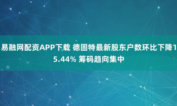 易融网配资APP下载 德固特最新股东户数环比下降15.44% 筹码趋向集中