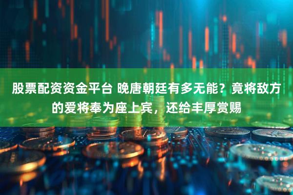 股票配资资金平台 晚唐朝廷有多无能？竟将敌方的爱将奉为座上宾，还给丰厚赏赐