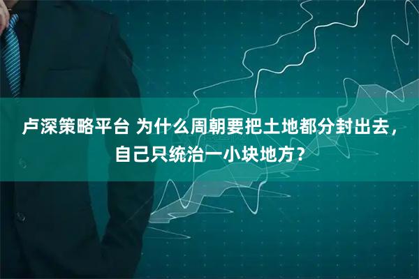 卢深策略平台 为什么周朝要把土地都分封出去，自己只统治一小块地方？