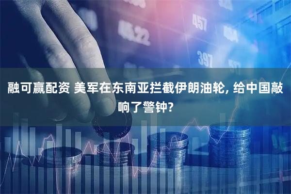 融可赢配资 美军在东南亚拦截伊朗油轮, 给中国敲响了警钟?