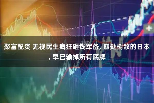 聚富配资 无视民生疯狂砸钱军备, 四处树敌的日本, 早已输掉所有底牌