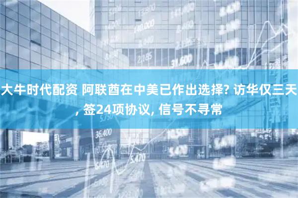 大牛时代配资 阿联酋在中美已作出选择? 访华仅三天, 签24项协议, 信号不寻常